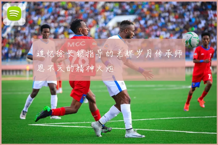 追忆徐长锁指导的光辉岁月传承师恩不灭的精神火炬
