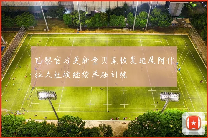巴黎官方更新登贝莱恢复进展阿什拉夫杜埃继续单独训练