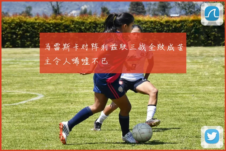 马雷斯卡对阵利兹联三战全败成苦主令人唏嘘不已
