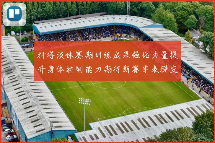 科塔谈休赛期训练成果强化力量提升身体控制能力期待新赛季表现变化