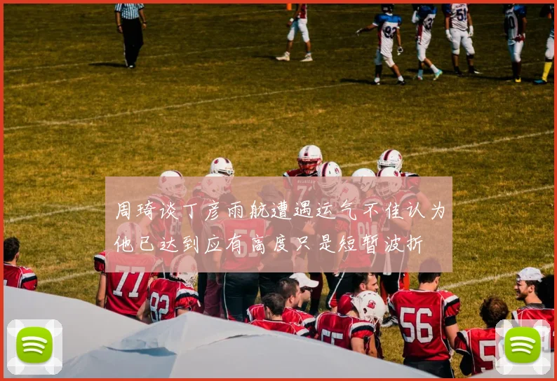 周琦谈丁彦雨航遭遇运气不佳认为他已达到应有高度只是短暂波折