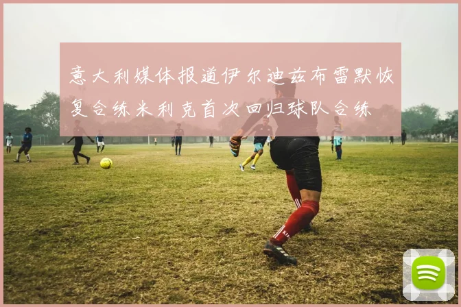 意大利媒体报道伊尔迪兹布雷默恢复合练米利克首次回归球队合练