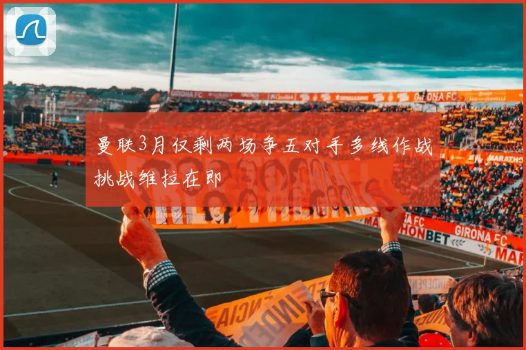 曼联3月仅剩两场争五对手多线作战挑战维拉在即
