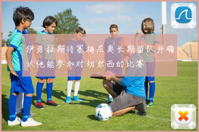 伊劳拉期待塞梅尼奥长期留队并确认他能参加对切尔西的比赛