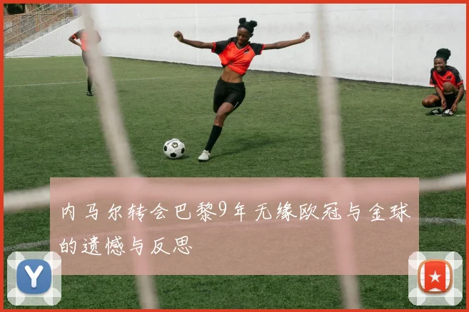 内马尔转会巴黎9年无缘欧冠与金球的遗憾与反思