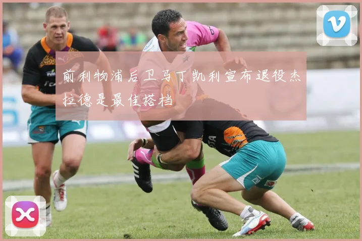 前利物浦后卫马丁凯利宣布退役杰拉德是最佳搭档