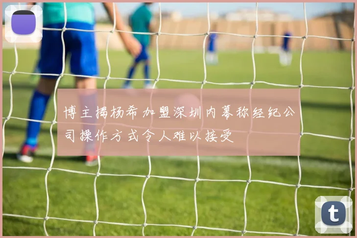 博主揭杨希加盟深圳内幕称经纪公司操作方式令人难以接受