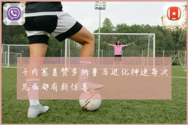 卡内塞基赞多纳鲁马进化神速每次见面都有新惊喜
