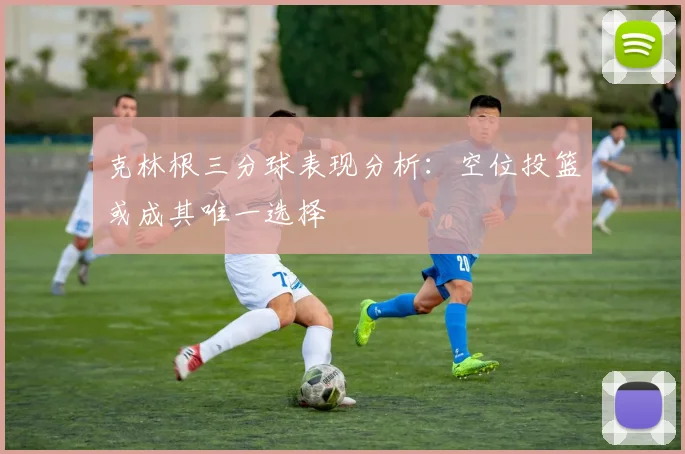 克林根三分球表现分析：空位投篮或成其唯一选择