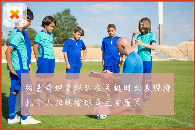 约基奇坦言球队在关键时刻表现挣扎令人担忧输球是主要原因
