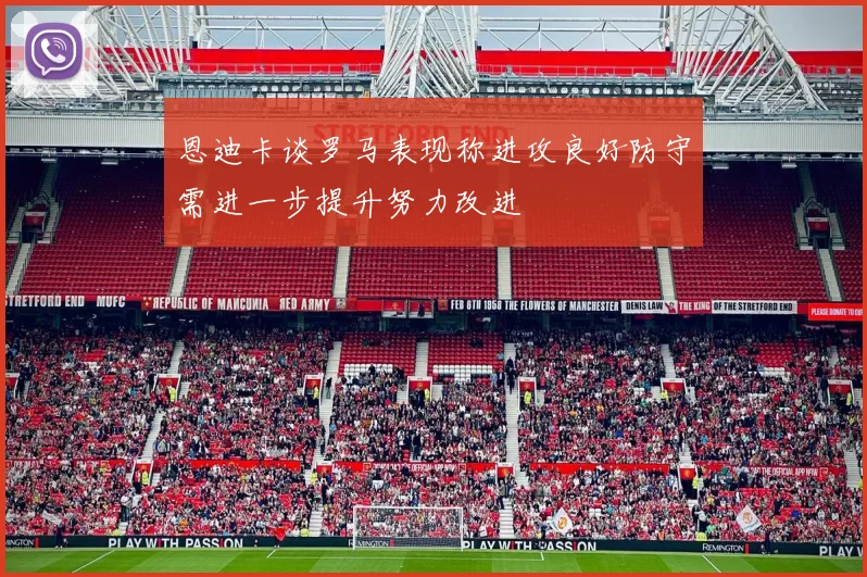恩迪卡谈罗马表现称进攻良好防守需进一步提升努力改进