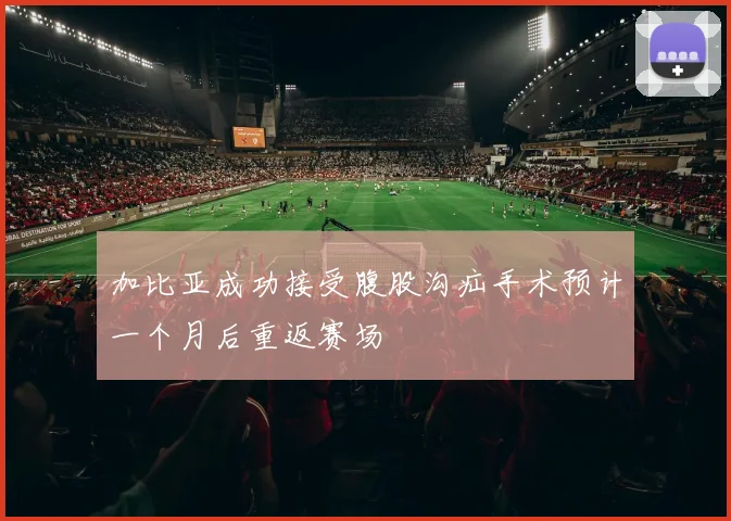 加比亚成功接受腹股沟疝手术预计一个月后重返赛场