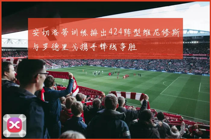 安切洛蒂训练排出424阵型维尼修斯与罗德里戈携手锋线争胜