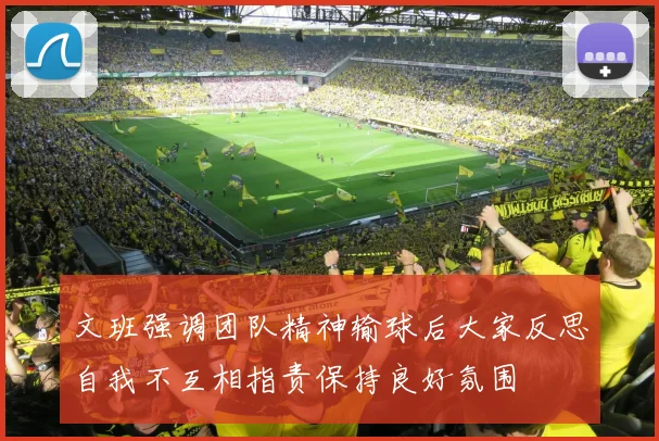 文班强调团队精神输球后大家反思自我不互相指责保持良好氛围