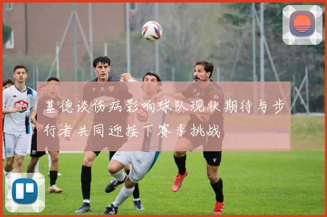 基德谈伤病影响球队现状期待与步行者共同迎接下赛季挑战