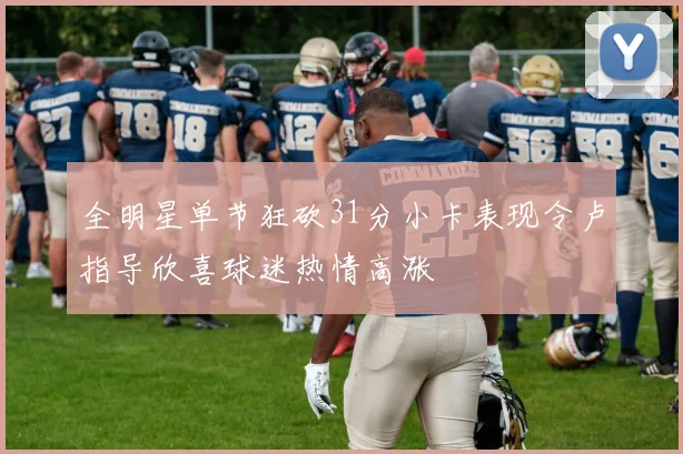 全明星单节狂砍31分小卡表现令卢指导欣喜球迷热情高涨