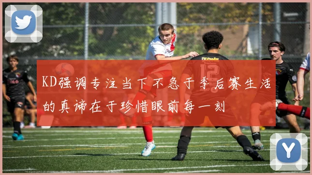 KD强调专注当下不急于季后赛生活的真谛在于珍惜眼前每一刻