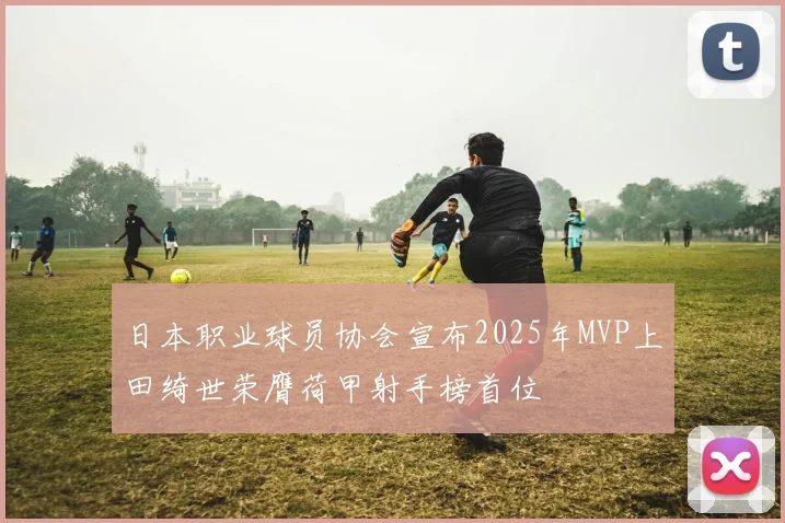 日本职业球员协会宣布2025年MVP上田绮世荣膺荷甲射手榜首位